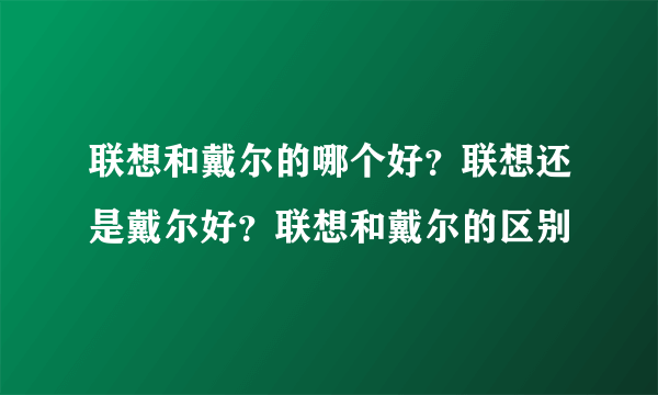 联想和戴尔的哪个好？联想还是戴尔好？联想和戴尔的区别