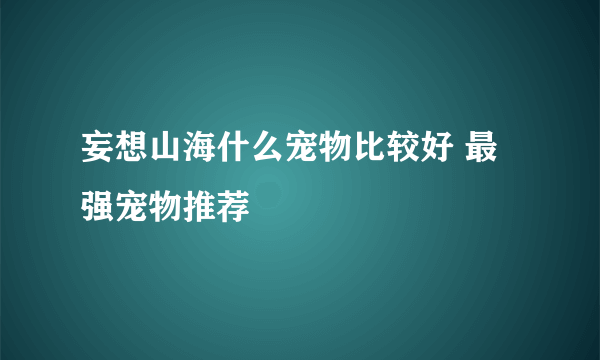 妄想山海什么宠物比较好 最强宠物推荐