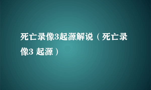 死亡录像3起源解说（死亡录像3 起源）