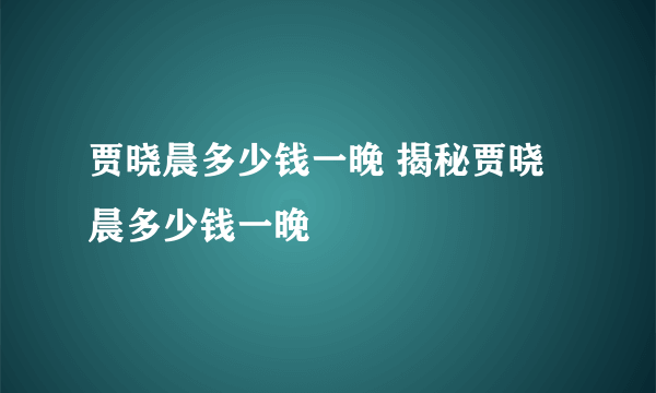 贾晓晨多少钱一晚 揭秘贾晓晨多少钱一晚