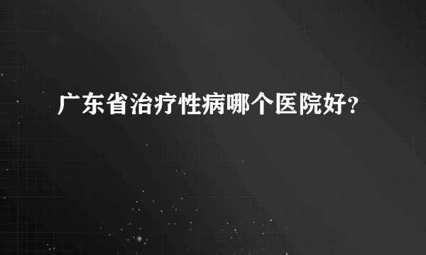 广东省治疗性病哪个医院好？