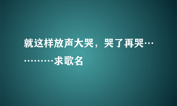 就这样放声大哭，哭了再哭…………求歌名