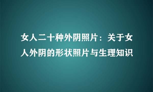 女人二十种外阴照片：关于女人外阴的形状照片与生理知识