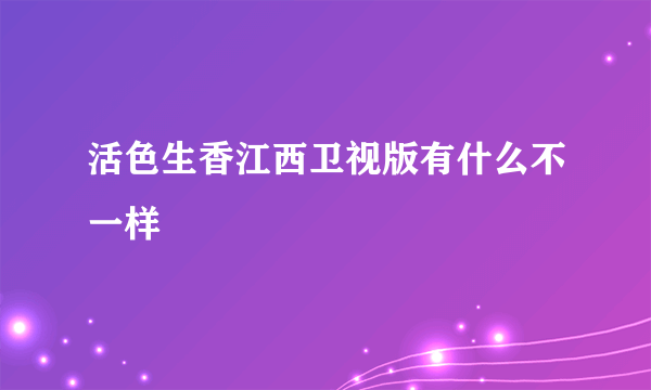 活色生香江西卫视版有什么不一样