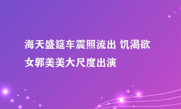 海天盛筵车震照流出 饥渴欲女郭美美大尺度出演