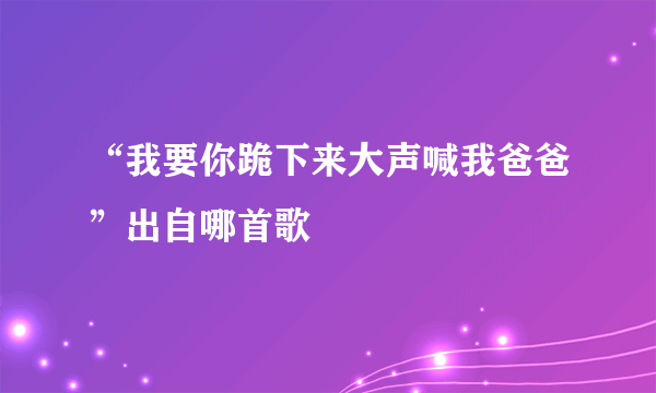 “我要你跪下来大声喊我爸爸”出自哪首歌