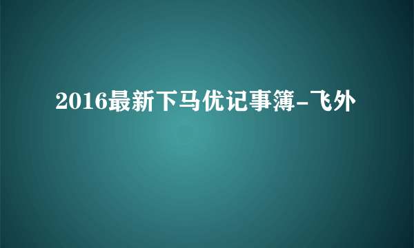 2016最新下马优记事簿-飞外