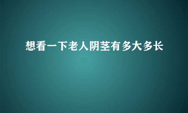 想看一下老人阴茎有多大多长