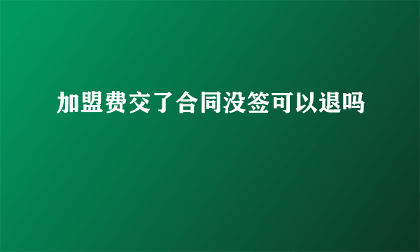 加盟费交了合同没签可以退吗