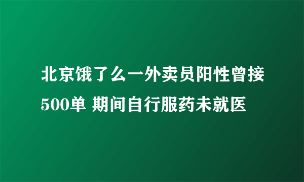 北京饿了么一外卖员阳性曾接500单 期间自行服药未就医