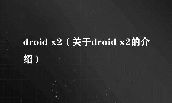 droid x2（关于droid x2的介绍）