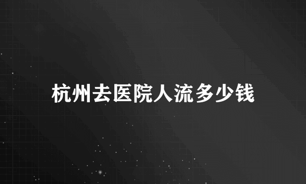 杭州去医院人流多少钱