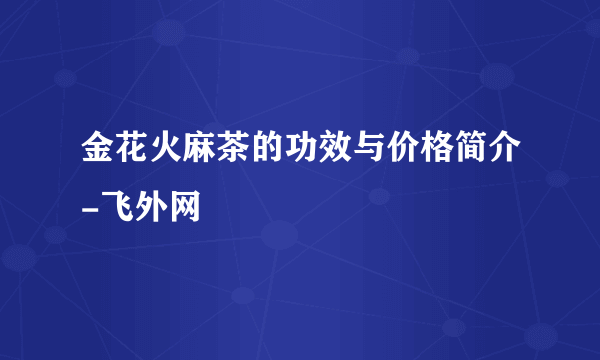 金花火麻茶的功效与价格简介-飞外网