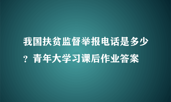 我国扶贫监督举报电话是多少？青年大学习课后作业答案