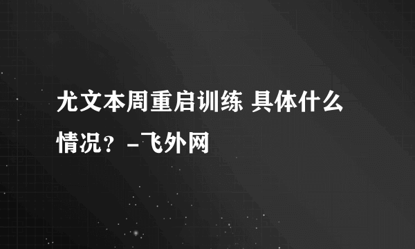 尤文本周重启训练 具体什么情况？-飞外网