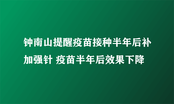 钟南山提醒疫苗接种半年后补加强针 疫苗半年后效果下降