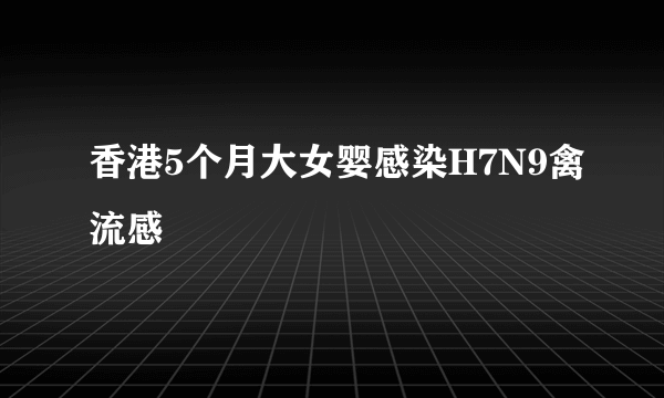 香港5个月大女婴感染H7N9禽流感