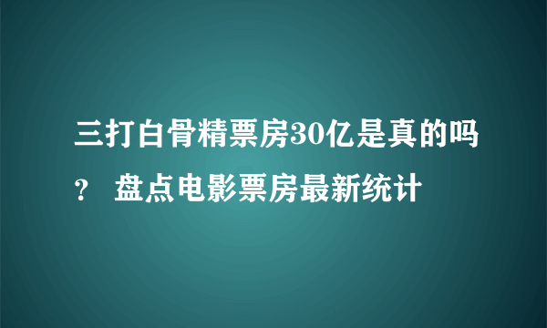 三打白骨精票房30亿是真的吗？ 盘点电影票房最新统计