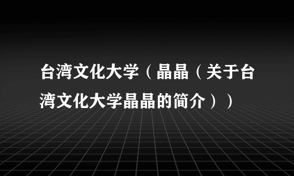 台湾文化大学（晶晶（关于台湾文化大学晶晶的简介））