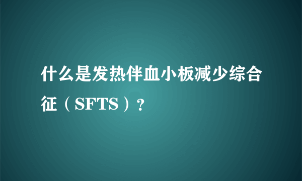 什么是发热伴血小板减少综合征（SFTS）？