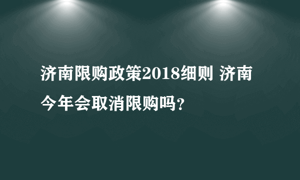 济南限购政策2018细则 济南今年会取消限购吗？