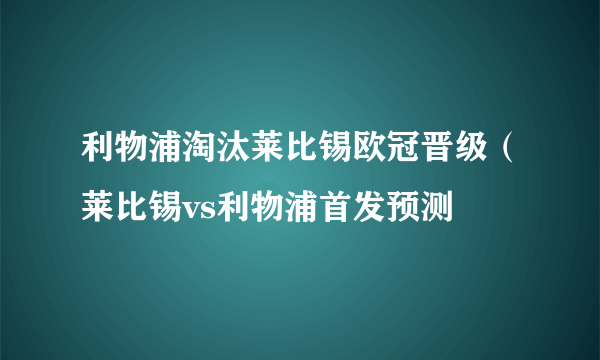 利物浦淘汰莱比锡欧冠晋级（莱比锡vs利物浦首发预测