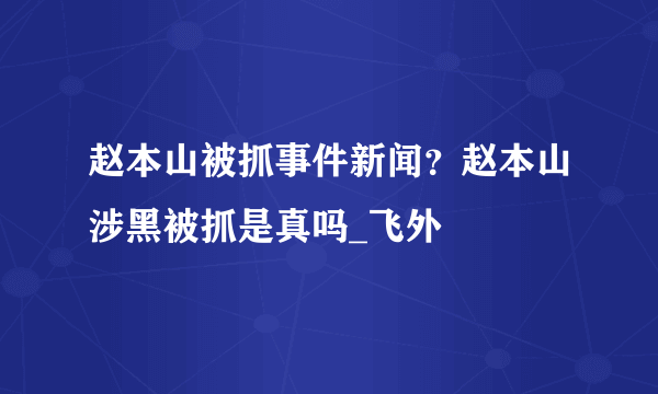 赵本山被抓事件新闻？赵本山涉黑被抓是真吗_飞外