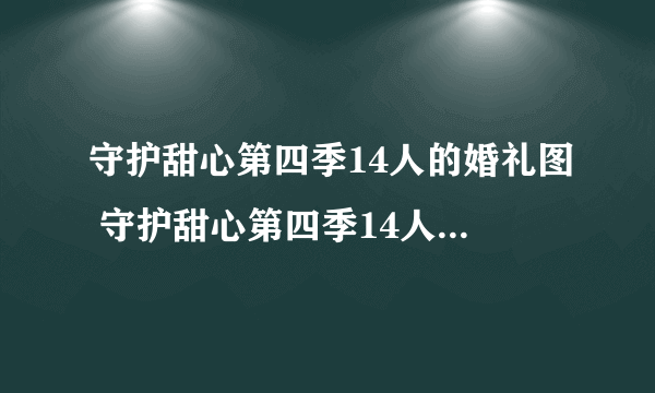 守护甜心第四季14人的婚礼图 守护甜心第四季14人的婚礼视频漫画图片什么时候出