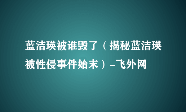 蓝洁瑛被谁毁了（揭秘蓝洁瑛被性侵事件始末）-飞外网