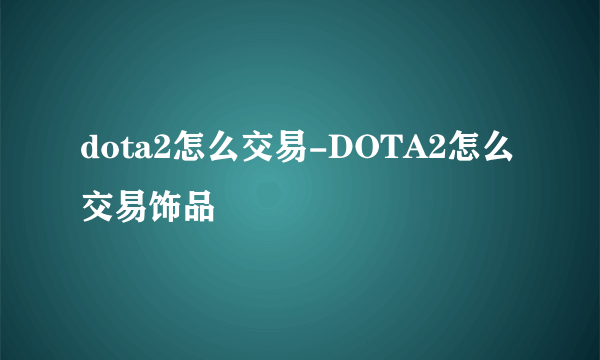 dota2怎么交易-DOTA2怎么交易饰品