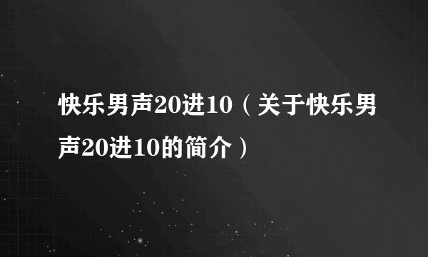 快乐男声20进10（关于快乐男声20进10的简介）