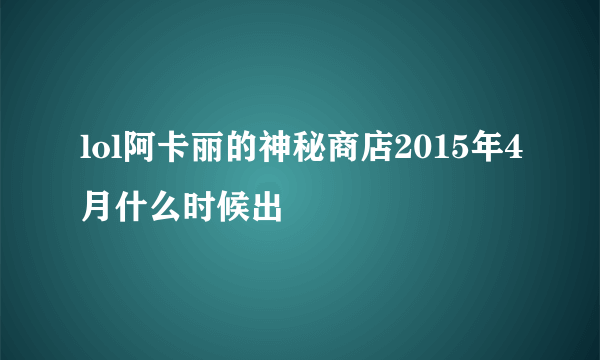 lol阿卡丽的神秘商店2015年4月什么时候出