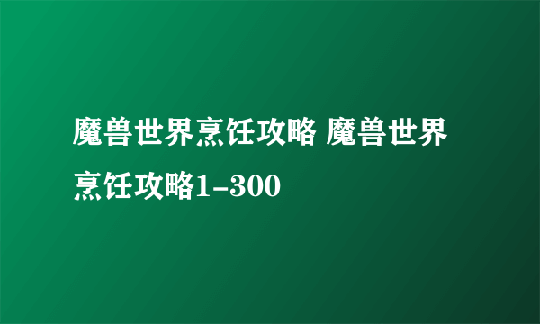 魔兽世界烹饪攻略 魔兽世界烹饪攻略1-300