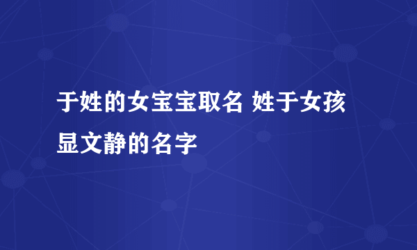 于姓的女宝宝取名 姓于女孩显文静的名字