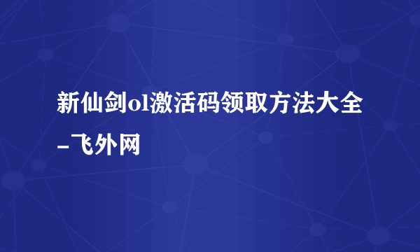 新仙剑ol激活码领取方法大全-飞外网