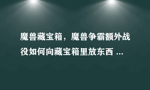 魔兽藏宝箱，魔兽争霸额外战役如何向藏宝箱里放东西 主要是放钱