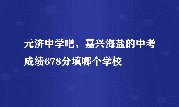 元济中学吧，嘉兴海盐的中考成绩678分填哪个学校