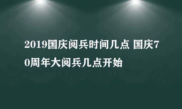 2019国庆阅兵时间几点 国庆70周年大阅兵几点开始