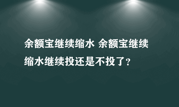 余额宝继续缩水 余额宝继续缩水继续投还是不投了？