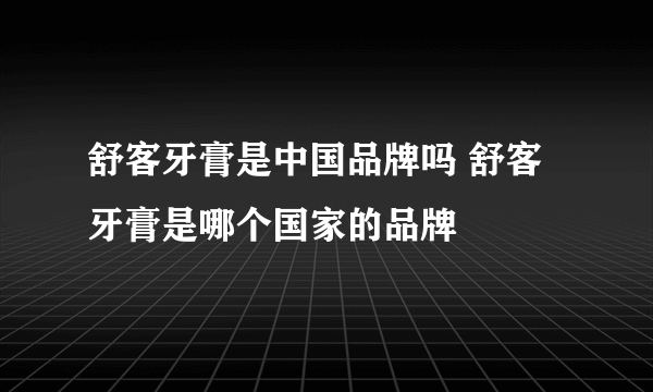 舒客牙膏是中国品牌吗 舒客牙膏是哪个国家的品牌