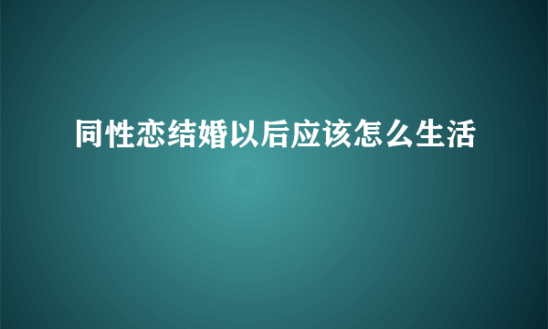 同性恋结婚以后应该怎么生活