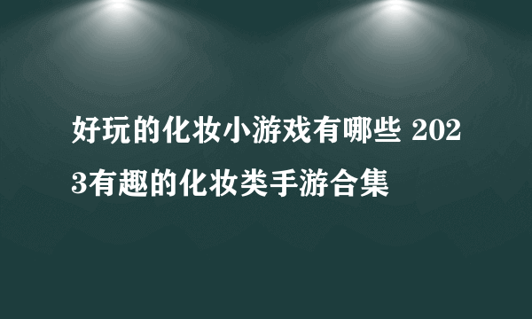 好玩的化妆小游戏有哪些 2023有趣的化妆类手游合集