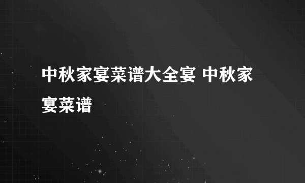 中秋家宴菜谱大全宴 中秋家宴菜谱