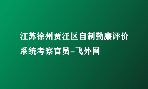 江苏徐州贾汪区自制勤廉评价系统考察官员-飞外网