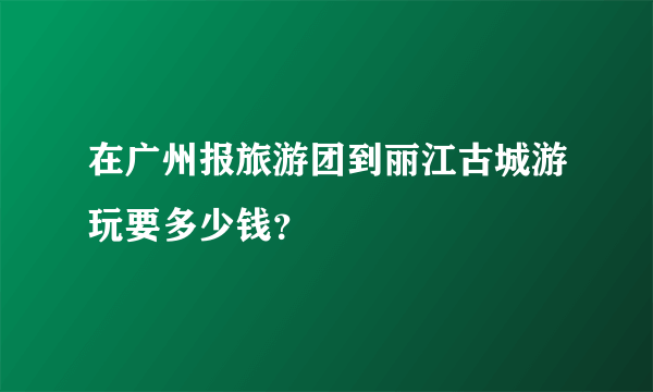 在广州报旅游团到丽江古城游玩要多少钱？