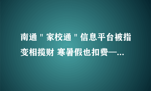 南通＂家校通＂信息平台被指变相揽财 寒暑假也扣费——飞外网