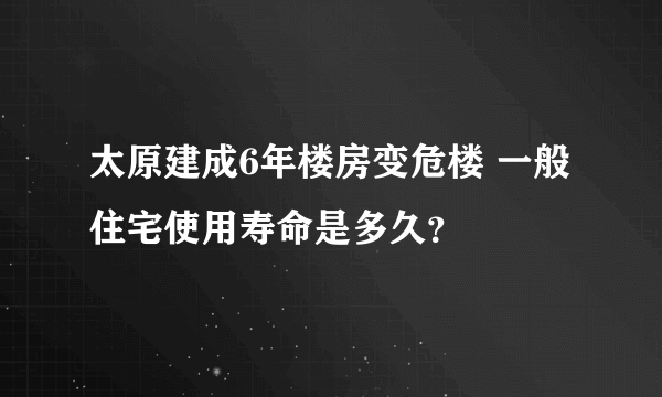 太原建成6年楼房变危楼 一般住宅使用寿命是多久？