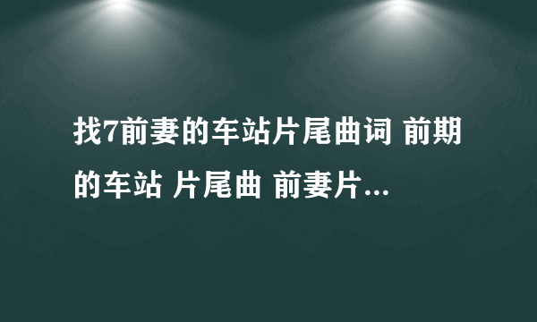 找7前妻的车站片尾曲词 前期的车站 片尾曲 前妻片尾曲？前妻的车站？