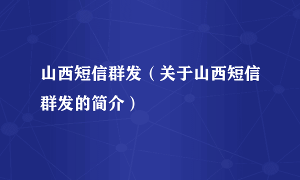 山西短信群发（关于山西短信群发的简介）