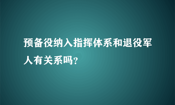 预备役纳入指挥体系和退役军人有关系吗？